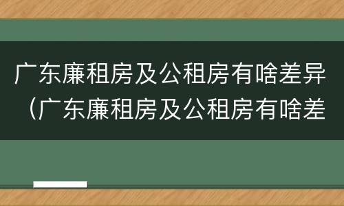 广东廉租房及公租房有啥差异（广东廉租房及公租房有啥差异吗）