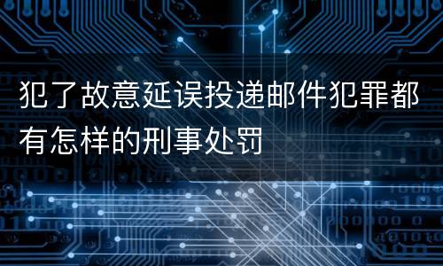 犯了故意延误投递邮件犯罪都有怎样的刑事处罚
