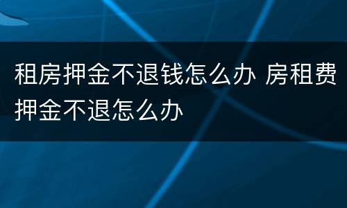 租房押金不退钱怎么办 房租费押金不退怎么办