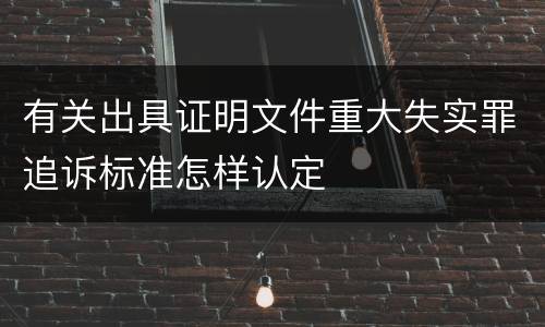 有关出具证明文件重大失实罪追诉标准怎样认定