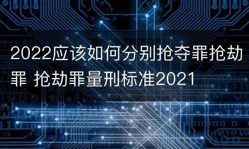 2022应该如何分别抢夺罪抢劫罪 抢劫罪量刑标准2021