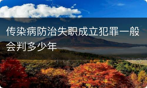 传染病防治失职成立犯罪一般会判多少年