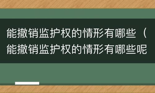 能撤销监护权的情形有哪些（能撤销监护权的情形有哪些呢）
