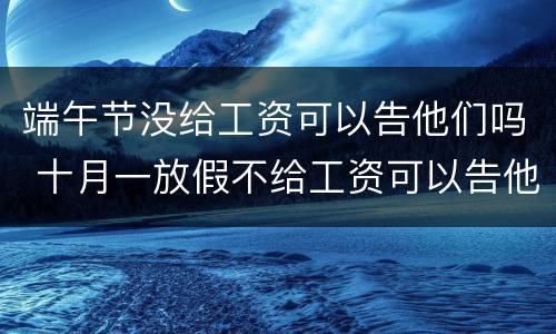 端午节没给工资可以告他们吗 十月一放假不给工资可以告他么