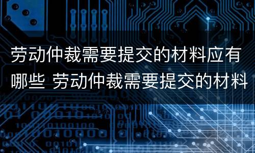 劳动仲裁需要提交的材料应有哪些 劳动仲裁需要提交的材料应有哪些证据
