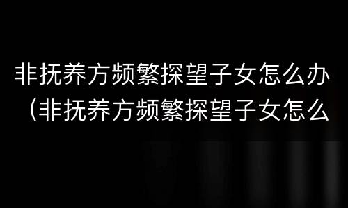 非抚养方频繁探望子女怎么办（非抚养方频繁探望子女怎么办理）