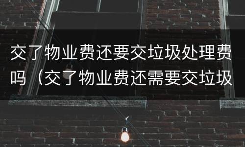 交了物业费还要交垃圾处理费吗（交了物业费还需要交垃圾处理费吗）