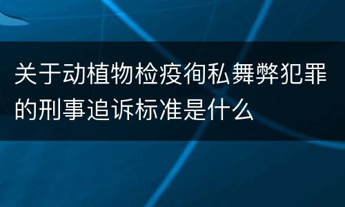 关于动植物检疫徇私舞弊犯罪的刑事追诉标准是什么
