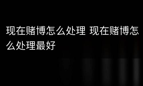 现在赌博怎么处理 现在赌博怎么处理最好