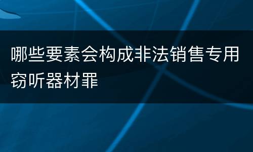 哪些要素会构成非法销售专用窃听器材罪