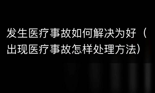 发生医疗事故如何解决为好（出现医疗事故怎样处理方法）