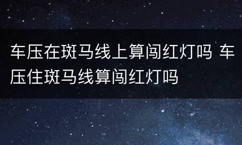 车压在斑马线上算闯红灯吗 车压住斑马线算闯红灯吗