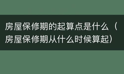 房屋保修期的起算点是什么（房屋保修期从什么时候算起）
