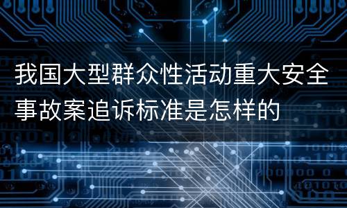 我国大型群众性活动重大安全事故案追诉标准是怎样的