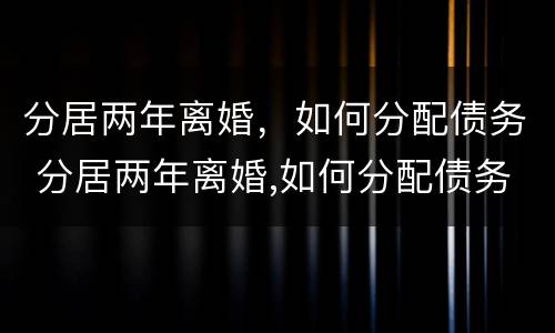 分居两年离婚，如何分配债务 分居两年离婚,如何分配债务和债务