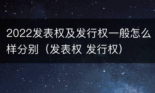 2022发表权及发行权一般怎么样分别（发表权 发行权）