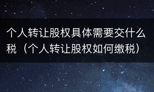 个人转让股权具体需要交什么税（个人转让股权如何缴税）