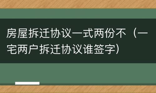 房屋拆迁协议一式两份不（一宅两户拆迁协议谁签字）