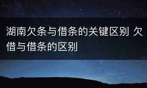 湖南欠条与借条的关键区别 欠借与借条的区别
