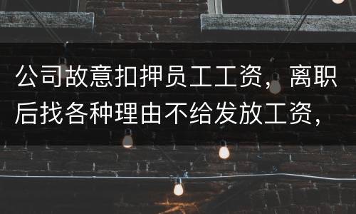 公司故意扣押员工工资，离职后找各种理由不给发放工资，这个要怎么处理，起诉有用吗