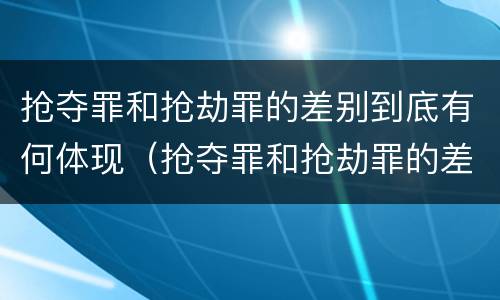 抢夺罪和抢劫罪的差别到底有何体现（抢夺罪和抢劫罪的差别到底有何体现在哪里）