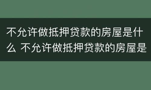 不允许做抵押贷款的房屋是什么 不允许做抵押贷款的房屋是什么意思呀