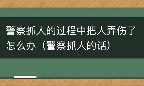 警察抓人的过程中把人弄伤了怎么办（警察抓人的话）
