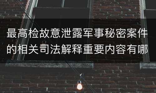 最高检故意泄露军事秘密案件的相关司法解释重要内容有哪些