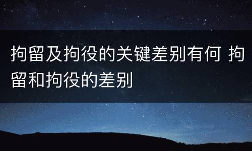 拘留及拘役的关键差别有何 拘留和拘役的差别