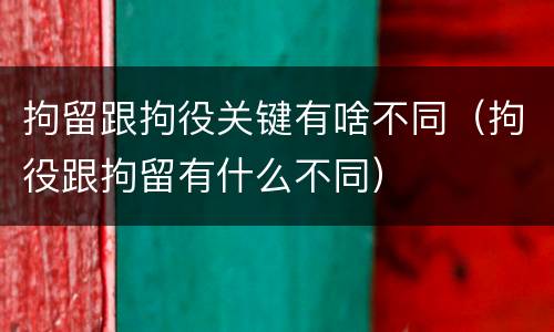 拘留跟拘役关键有啥不同（拘役跟拘留有什么不同）