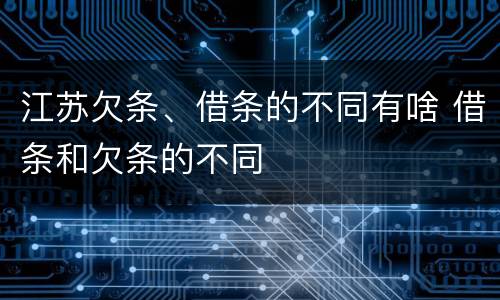 江苏欠条、借条的不同有啥 借条和欠条的不同