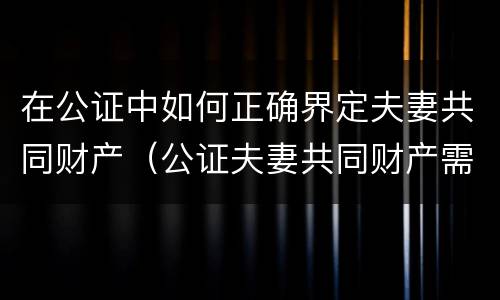 在公证中如何正确界定夫妻共同财产（公证夫妻共同财产需要走什么程序）