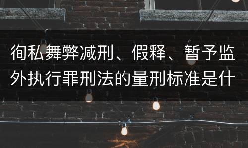徇私舞弊减刑、假释、暂予监外执行罪刑法的量刑标准是什么