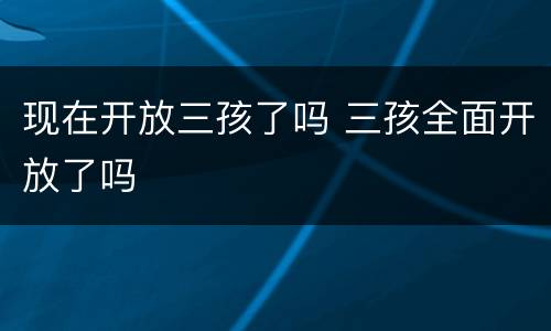 现在开放三孩了吗 三孩全面开放了吗