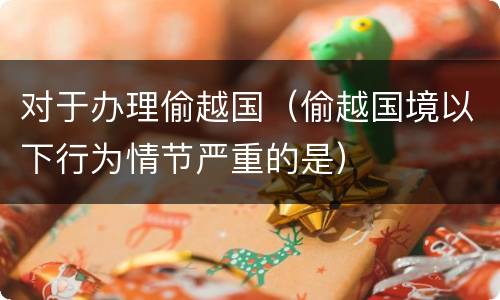 对于办理偷越国（偷越国境以下行为情节严重的是）