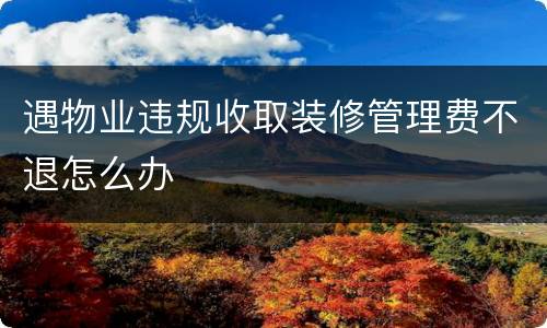 遇物业违规收取装修管理费不退怎么办