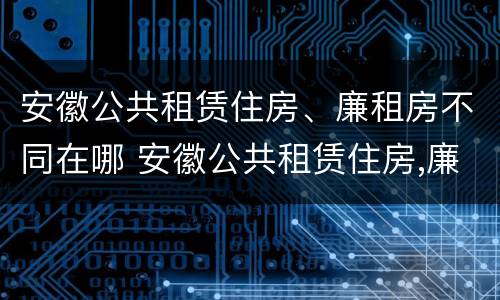 安徽公共租赁住房、廉租房不同在哪 安徽公共租赁住房,廉租房不同在哪可以查到