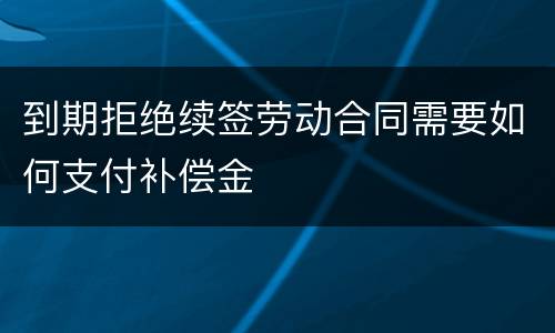到期拒绝续签劳动合同需要如何支付补偿金