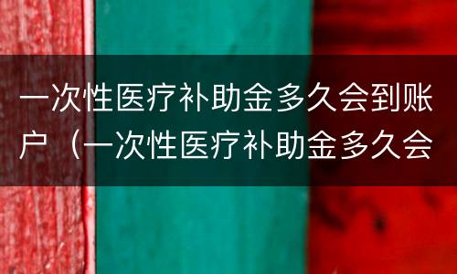 一次性医疗补助金多久会到账户（一次性医疗补助金多久会到账户上）