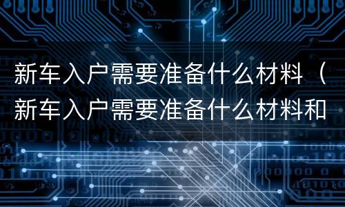 新车入户需要准备什么材料（新车入户需要准备什么材料和证件）