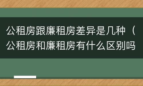 公租房跟廉租房差异是几种（公租房和廉租房有什么区别吗）