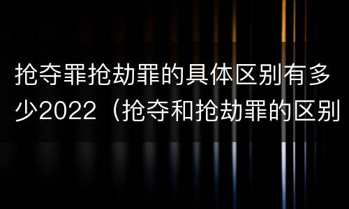 抢夺罪抢劫罪的具体区别有多少2022（抢夺和抢劫罪的区别）