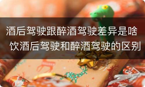 酒后驾驶跟醉酒驾驶差异是啥 饮酒后驾驶和醉酒驾驶的区别