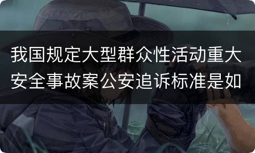 我国规定大型群众性活动重大安全事故案公安追诉标准是如何规定