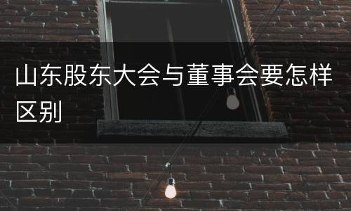 山东股东大会与董事会要怎样区别