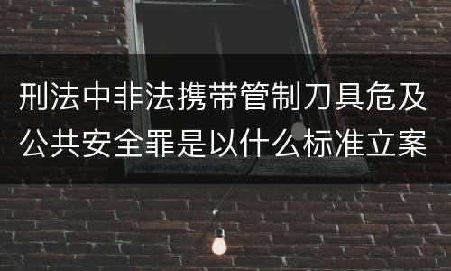 刑法中非法携带管制刀具危及公共安全罪是以什么标准立案的