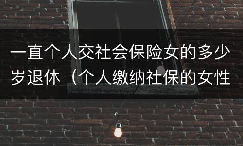 一直个人交社会保险女的多少岁退休（个人缴纳社保的女性多少岁退休）
