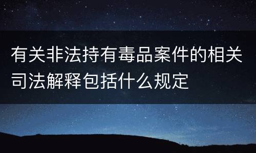 有关非法持有毒品案件的相关司法解释包括什么规定
