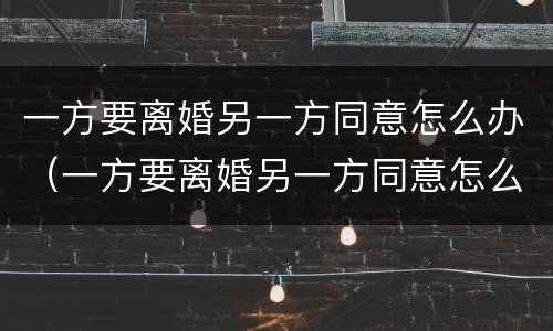 一方要离婚另一方同意怎么办（一方要离婚另一方同意怎么办呢）