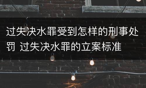 过失决水罪受到怎样的刑事处罚 过失决水罪的立案标准